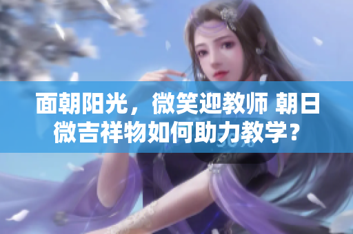 面朝陽光，微笑迎教師 朝日微吉祥物如何助力教學(xué)？