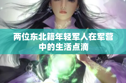 兩位東北籍年輕軍人在軍營中的生活點滴
