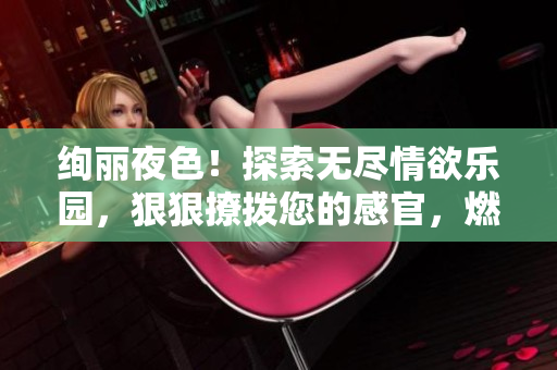 絢麗夜色！探索無盡情欲樂園，狠狠撩撥您的感官，燃燒心扉的綜合盛宴等您來享！