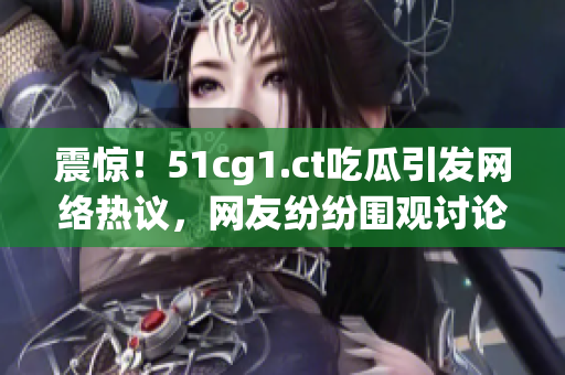 震驚！51cg1.ct吃瓜引發(fā)網(wǎng)絡(luò)熱議，網(wǎng)友紛紛圍觀討論熱門事件內(nèi)幕