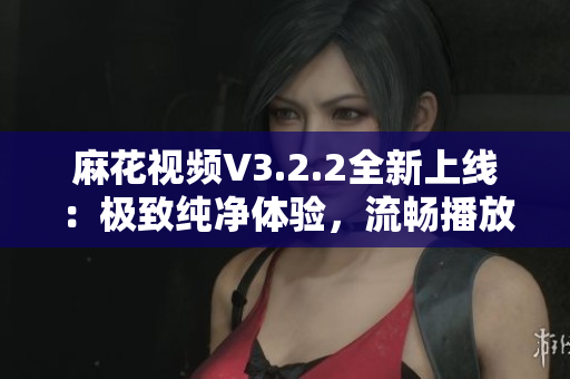 麻花視頻V3.2.2全新上線：極致純凈體驗，流暢播放無廣告！