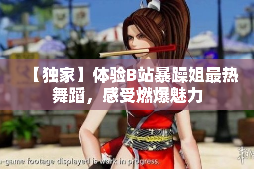 【獨家】體驗B站暴躁姐最熱舞蹈，感受燃爆魅力