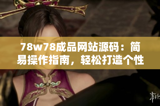 78w78成品網(wǎng)站源碼：簡易操作指南，輕松打造個性化網(wǎng)站
