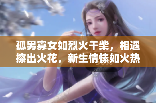 孤男寡女如烈火干柴，相遇擦出火花，新生情愫如火熱燃燒