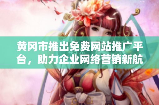 黃岡市推出免費網(wǎng)站推廣平臺，助力企業(yè)網(wǎng)絡營銷新航向