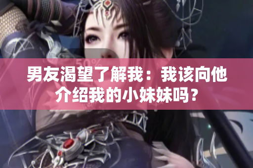 男友渴望了解我：我該向他介紹我的小妹妹嗎？