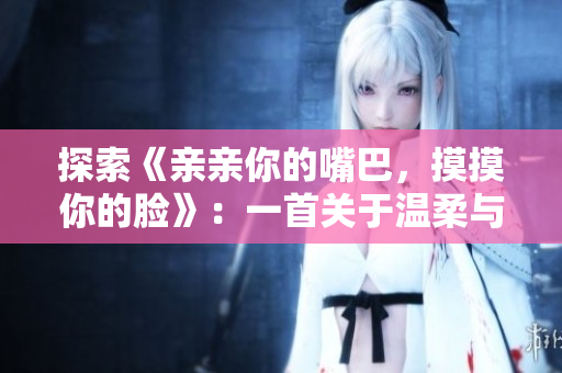 探索《親親你的嘴巴，摸摸你的臉》：一首關(guān)于溫柔與愛(ài)的音樂(lè)之旅