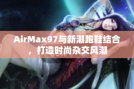 AirMax97與新潮跑鞋結(jié)合，打造時尚雜交風(fēng)潮