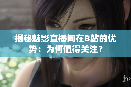揭秘魅影直播間在B站的優(yōu)勢(shì)：為何值得關(guān)注？