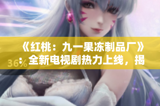 《紅桃：九一果凍制品廠》：全新電視劇熱力上線，揭秘甜蜜與挑戰(zhàn)的工廠故事！