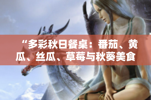 “多彩秋日餐桌：番茄、黃瓜、絲瓜、草莓與秋葵美食大集合！”