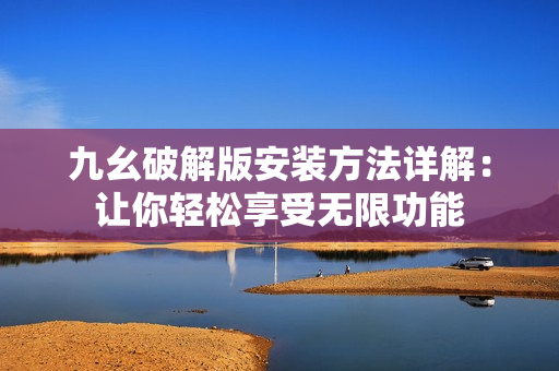 九幺破解版安裝方法詳解：讓你輕松享受無(wú)限功能
