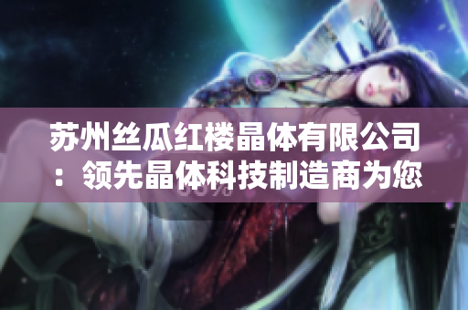 蘇州絲瓜紅樓晶體有限公司：領(lǐng)先晶體科技制造商為您帶來(lái)創(chuàng)新突破