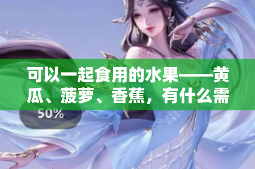 可以一起食用的水果——黃瓜、菠蘿、香蕉，有什么需要注意的嗎？