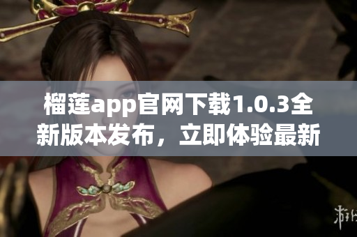 榴蓮app官網(wǎng)下載1.0.3全新版本發(fā)布，立即體驗(yàn)最新特色功能