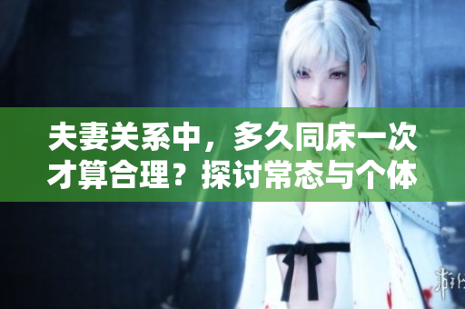 夫妻關(guān)系中，多久同床一次才算合理？探討常態(tài)與個體需求
