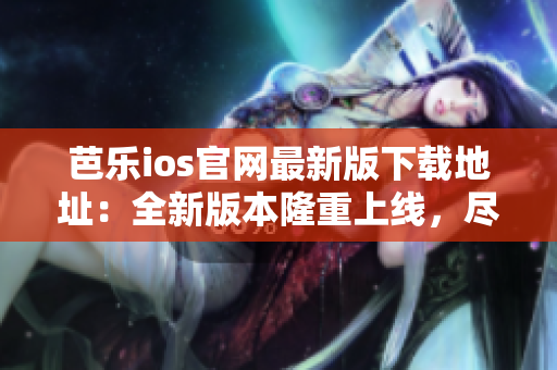 芭樂ios官網(wǎng)最新版下載地址：全新版本隆重上線，盡在官方網(wǎng)站