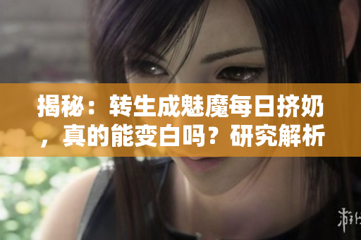 揭秘：轉(zhuǎn)生成魅魔每日擠奶，真的能變白嗎？研究解析其真相