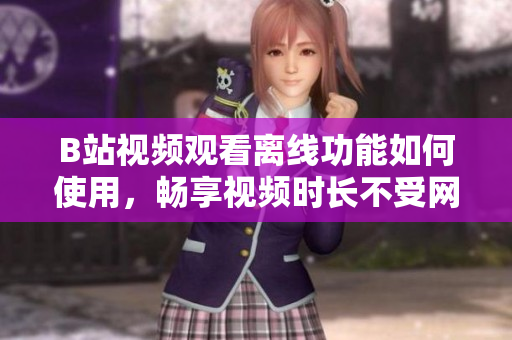 B站視頻觀看離線功能如何使用，暢享視頻時(shí)長(zhǎng)不受網(wǎng)絡(luò)限制