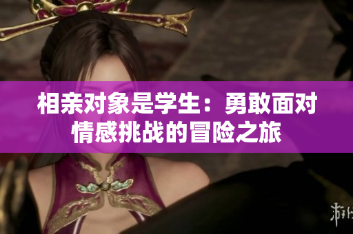 相親對象是學生：勇敢面對情感挑戰(zhàn)的冒險之旅