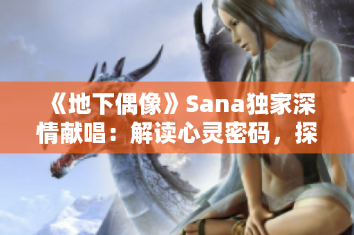 《地下偶像》Sana獨(dú)家深情獻(xiàn)唱：解讀心靈密碼，探尋情感迷宮