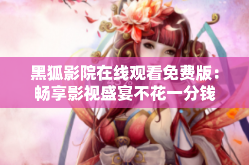 黑狐影院在線觀看免費(fèi)版：暢享影視盛宴不花一分錢(qián)