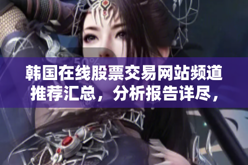 韓國(guó)在線股票交易網(wǎng)站頻道推薦匯總，分析報(bào)告詳盡，可靠值得信賴