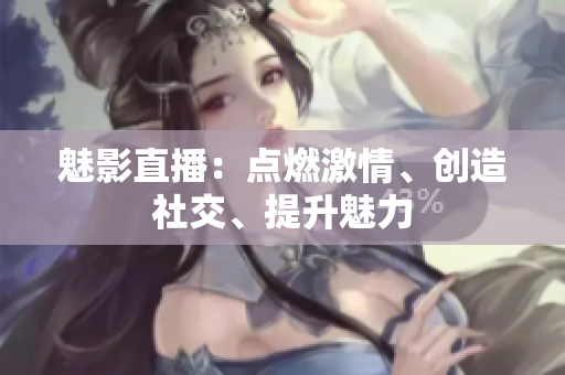 魅影直播：點燃激情、創(chuàng)造社交、提升魅力