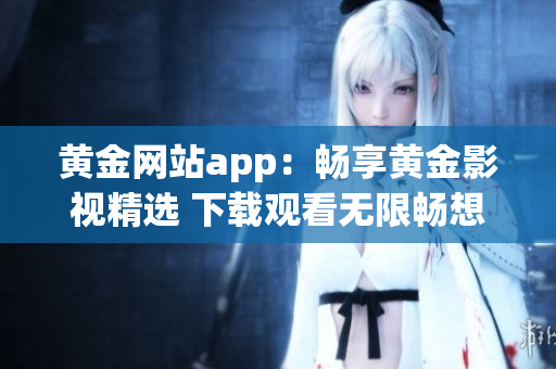 黃金網(wǎng)站app：暢享黃金影視精選 下載觀看無限暢想！