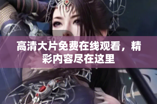 高清大片免費在線觀看，精彩內(nèi)容盡在這里