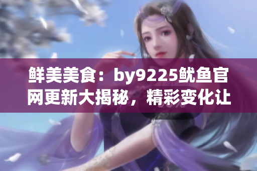 鮮美美食：by9225魷魚官網(wǎng)更新大揭秘，精彩變化讓您回味無窮