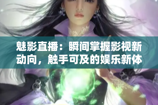 魅影直播：瞬間掌握影視新動向，觸手可及的娛樂新體驗