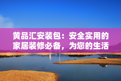 黃品匯安裝包：安全實用的家居裝修必備，為您的生活空間帶來全新體驗