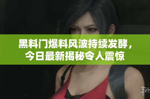 黑料門爆料風波持續(xù)發(fā)酵，今日最新揭秘令人震驚
