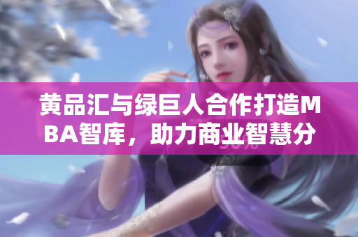 黃品匯與綠巨人合作打造MBA智庫，助力商業(yè)智慧分享