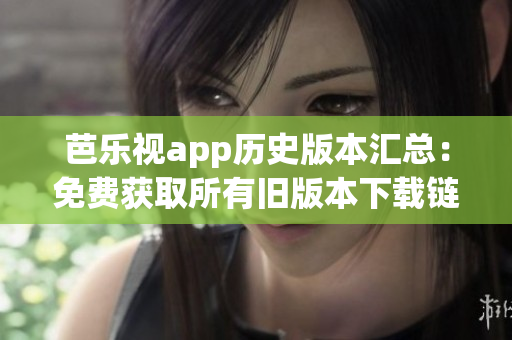 芭樂視app歷史版本匯總：免費(fèi)獲取所有舊版本下載鏈接