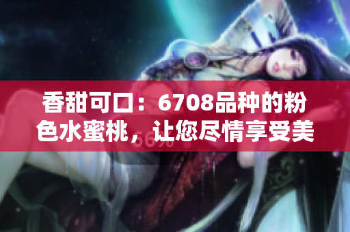 香甜可口：6708品種的粉色水蜜桃，讓您盡情享受美味