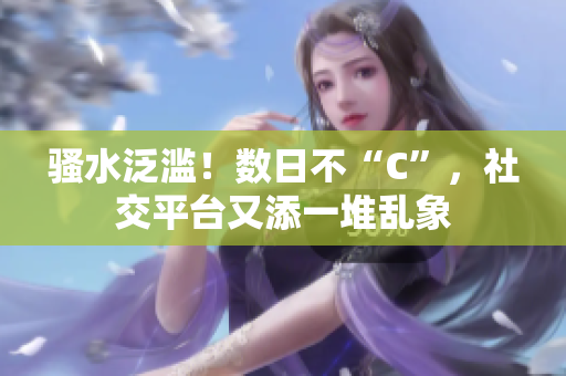 騷水泛濫！數(shù)日不“C”，社交平臺又添一堆亂象