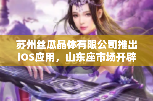 蘇州絲瓜晶體有限公司推出iOS應(yīng)用，山東座市場開辟新格局