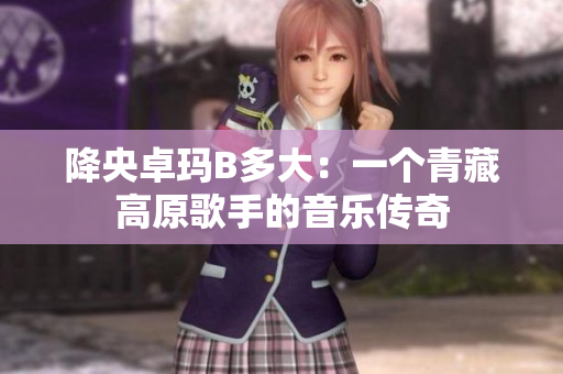 降央卓瑪B多大：一個青藏高原歌手的音樂傳奇