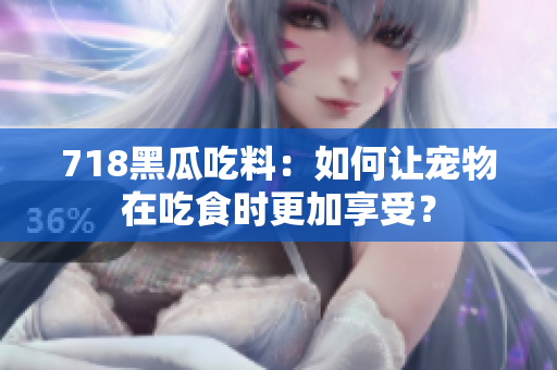 718黑瓜吃料：如何讓寵物在吃食時更加享受？