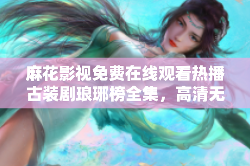 麻花影視免費在線觀看熱播古裝劇瑯琊榜全集，高清無廣告，精彩不容錯過