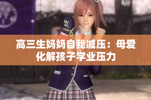 高三生媽媽自我減壓：母愛(ài)化解孩子學(xué)業(yè)壓力