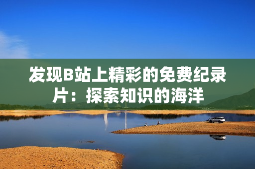 發(fā)現(xiàn)B站上精彩的免費紀(jì)錄片：探索知識的海洋