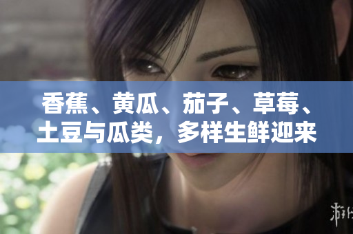 香蕉、黃瓜、茄子、草莓、土豆與瓜類，多樣生鮮迎來(lái)美味盛宴