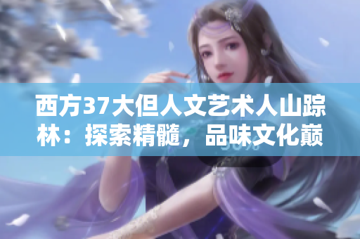 西方37大但人文藝術(shù)人山蹤林：探索精髓，品味文化巔峰