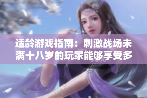適齡游戲指南：刺激戰(zhàn)場(chǎng)未滿十八歲的玩家能夠享受多長(zhǎng)時(shí)間？