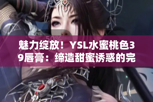 魅力綻放！YSL水蜜桃色39唇膏：締造甜蜜誘惑的完美色彩