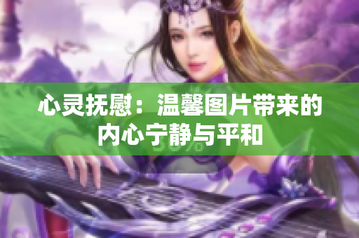 心靈撫慰：溫馨圖片帶來的內心寧靜與平和