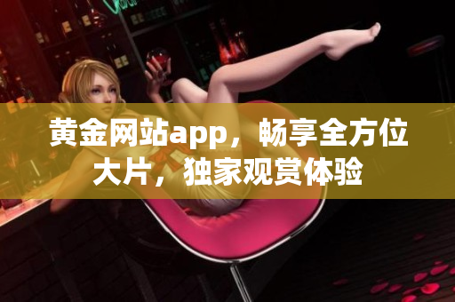 黃金網站app，暢享全方位大片，獨家觀賞體驗